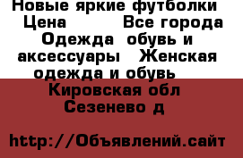 Новые яркие футболки  › Цена ­ 550 - Все города Одежда, обувь и аксессуары » Женская одежда и обувь   . Кировская обл.,Сезенево д.